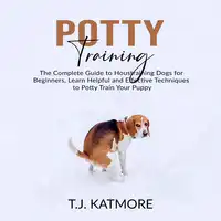 Potty Training: The Complete Guide to Houstraining Dogs for Beginners, Learn Helpful and Effective Techniques to Potty Train Your Puppy Audiobook by T.J. Katmore