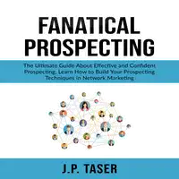 Fanatical Prospecting: The Ultimate Guide About Effective and Confident Prospecting, Learn How to Build Your Prospecting Techniques in Network Marketing Audiobook by J.P. Taser