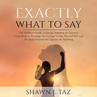 Exactly What to Say: The Ultimate Guide to Saying Anything to Anyone, Learn How to Develop the Courage to Say Yes and NO and the Skill to Convince Anyone of Anything Audiobook by Shawn J. Taz