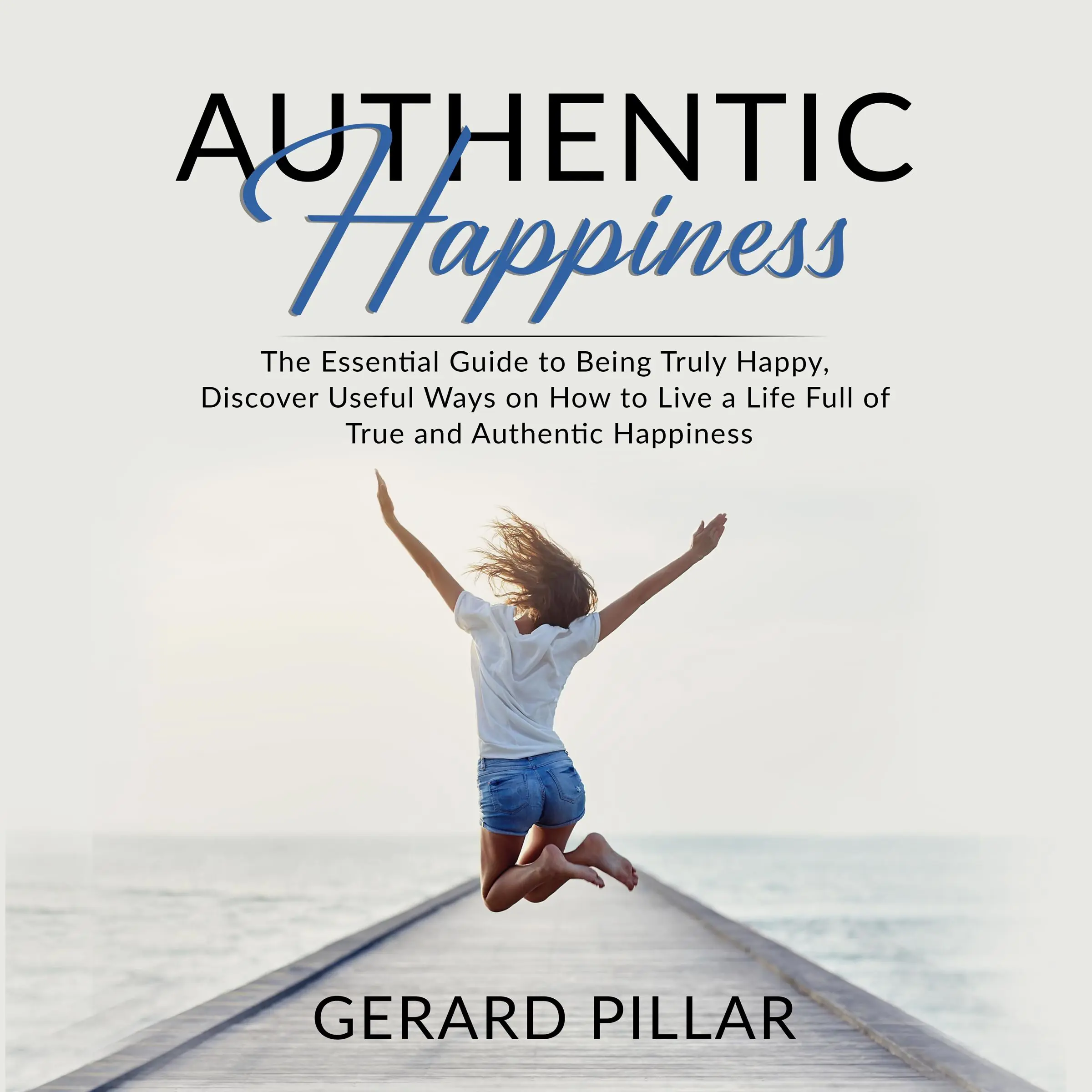 Authentic Happiness: The Essential Guide to Being Truly Happy, Discover Useful Ways on How to Live a Life Full of True and Authentic Happiness Audiobook by Gerard Pillar