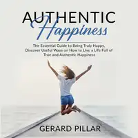 Authentic Happiness: The Essential Guide to Being Truly Happy, Discover Useful Ways on How to Live a Life Full of True and Authentic Happiness Audiobook by Gerard Pillar