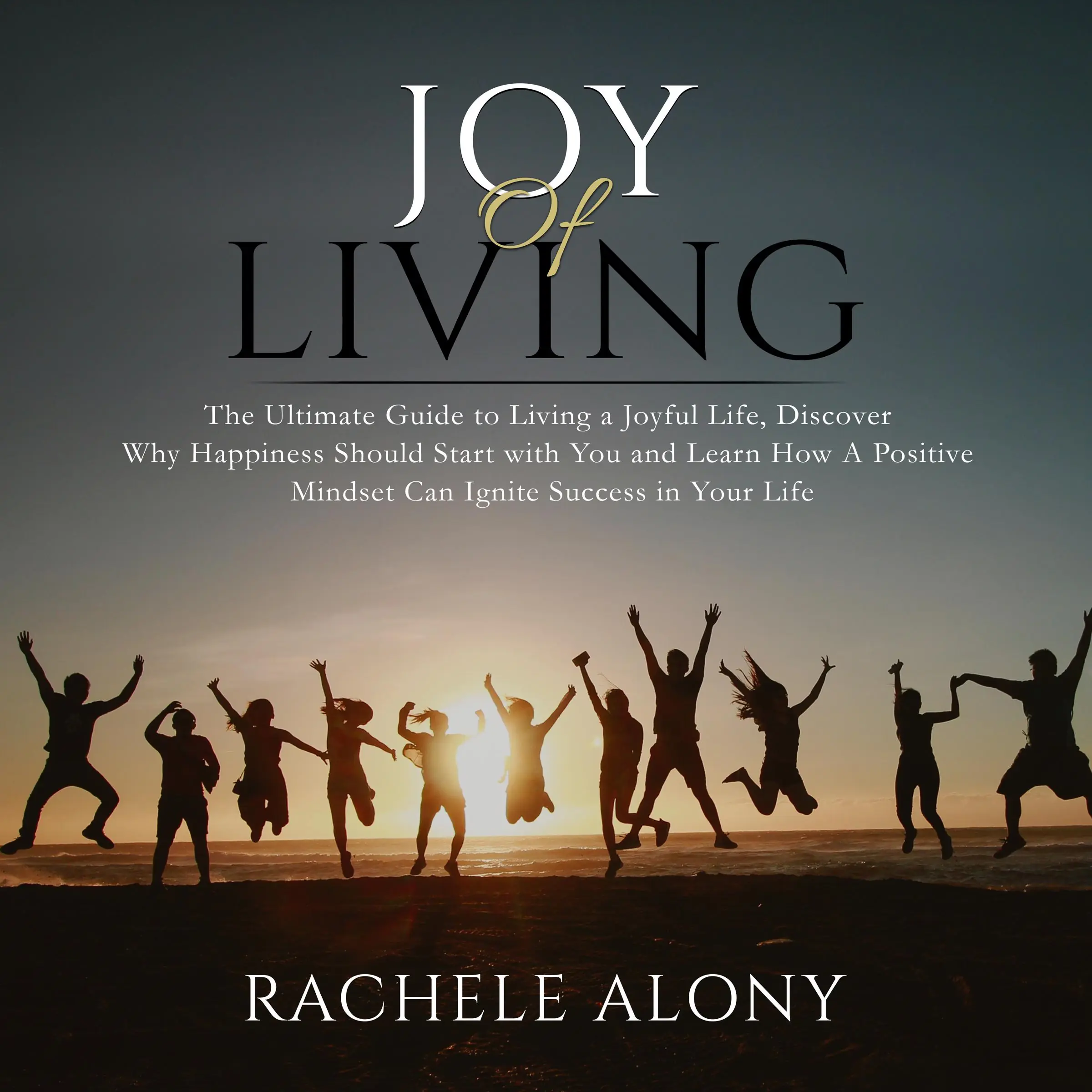 Joy of Living: The Ultimate Guide to Living a Joyful Life, Discover Why Happiness Should Start with You and Learn How A Positive Mindset Can Ignite Success in Your Life Audiobook by Rachele Alony