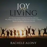 Joy of Living: The Ultimate Guide to Living a Joyful Life, Discover Why Happiness Should Start with You and Learn How A Positive Mindset Can Ignite Success in Your Life Audiobook by Rachele Alony