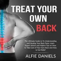 Treat Your Own Back: The Ultimate Guide to To Understanding and Healing Your Back Pains, Learn Expert Advice and Helpful Tips on How to Take Care of Your Sore Back and How to Get Relief Audiobook by Alfie Daniels