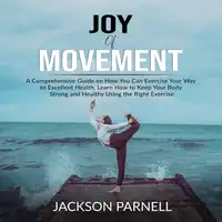 Joy of Movement: A Comprehensive Guide on How You Can Exercise Your Way to Excellent Health, Learn How to Keep Your Body Strong and Healthy Using the Right Exercise Audiobook by Jackson Parnell