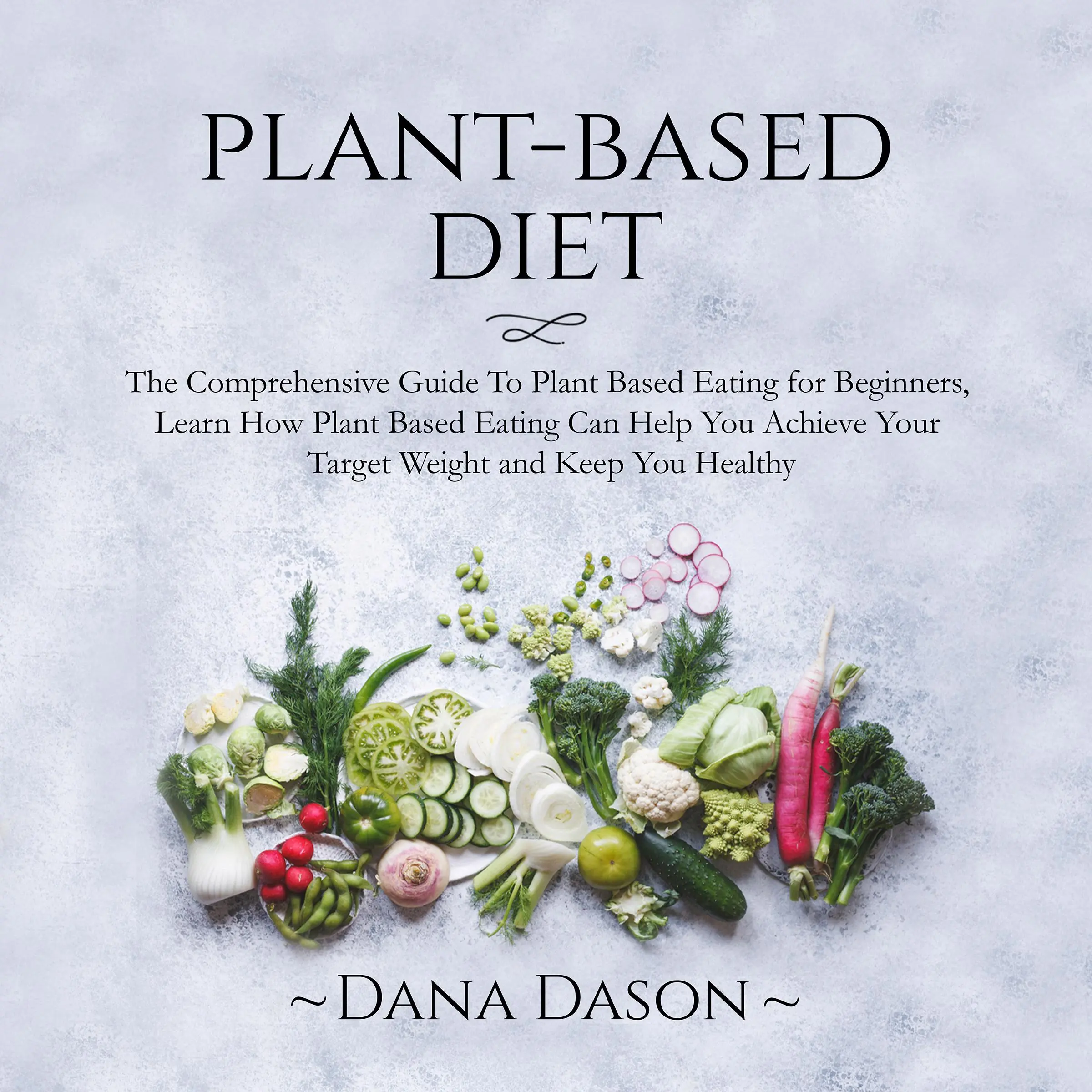 Plant Based Diet: The Comprehensive Guide To Plant Based Eating for Beginners, Learn How Plant Based Eating Can Help You Achieve Your Target Weight and Keep You Healthy Audiobook by Dana Dason