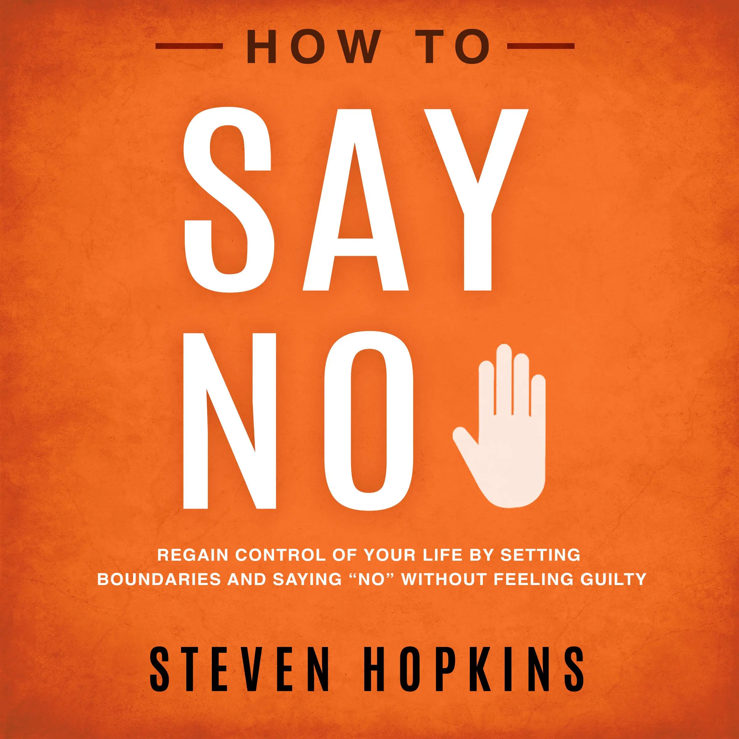 How to Say No: Regain Control of Your Life by Setting Boundaries and Saying “No” Without Feeling Guilty by Steven Hopkins