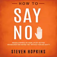 How to Say No: Regain Control of Your Life by Setting Boundaries and Saying “No” Without Feeling Guilty Audiobook by Steven Hopkins