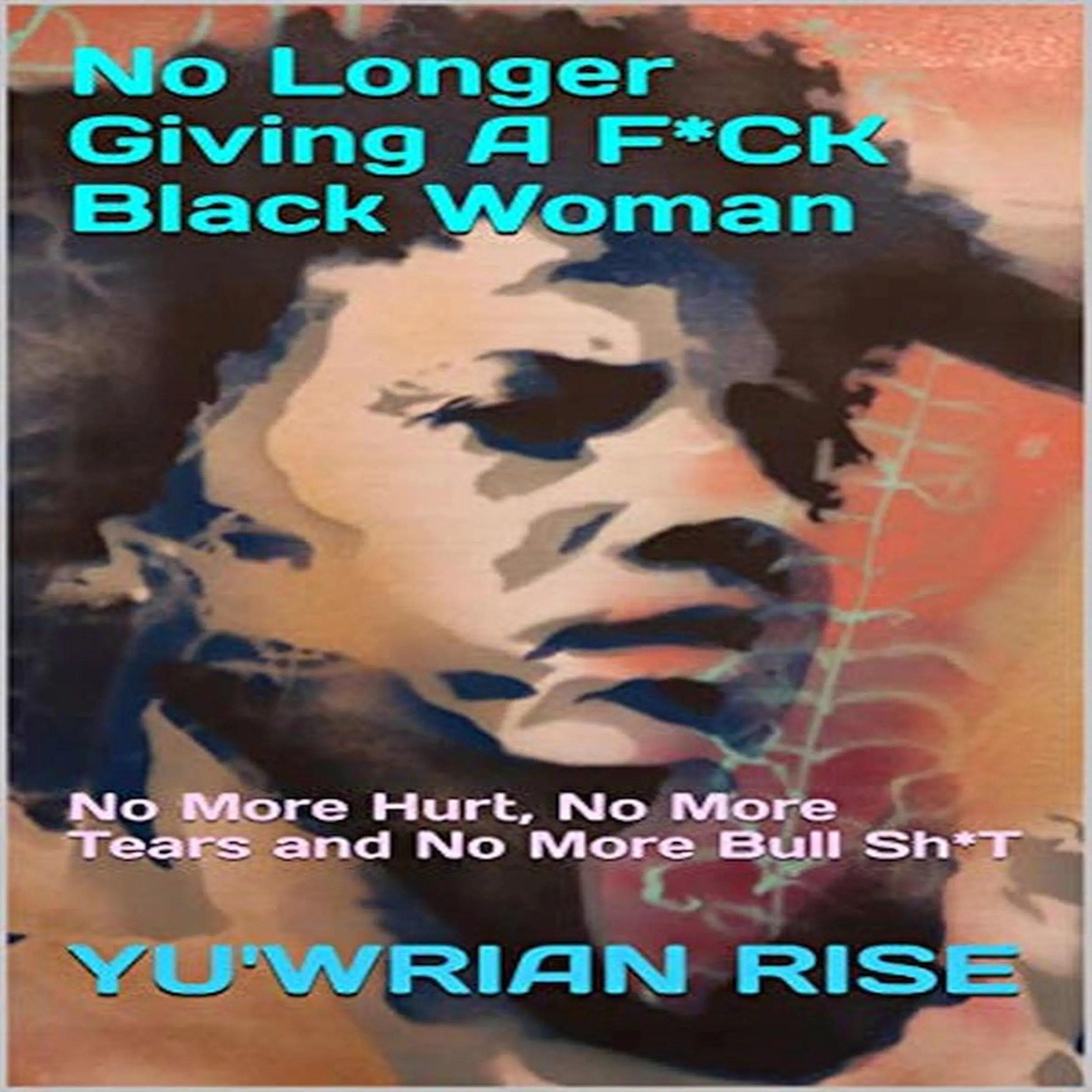 No Longer Giving A F*CK Black Woman: No More Hurt, No More Tears and No More Bull Sh*T by Yuwrian Rise