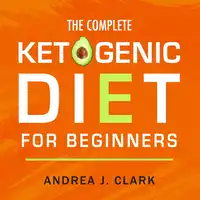 The Complete Ketogenic Diet for Beginners: The Ultimate Guide to Living the Keto Lifestyle Audiobook by Andrea J. Clark