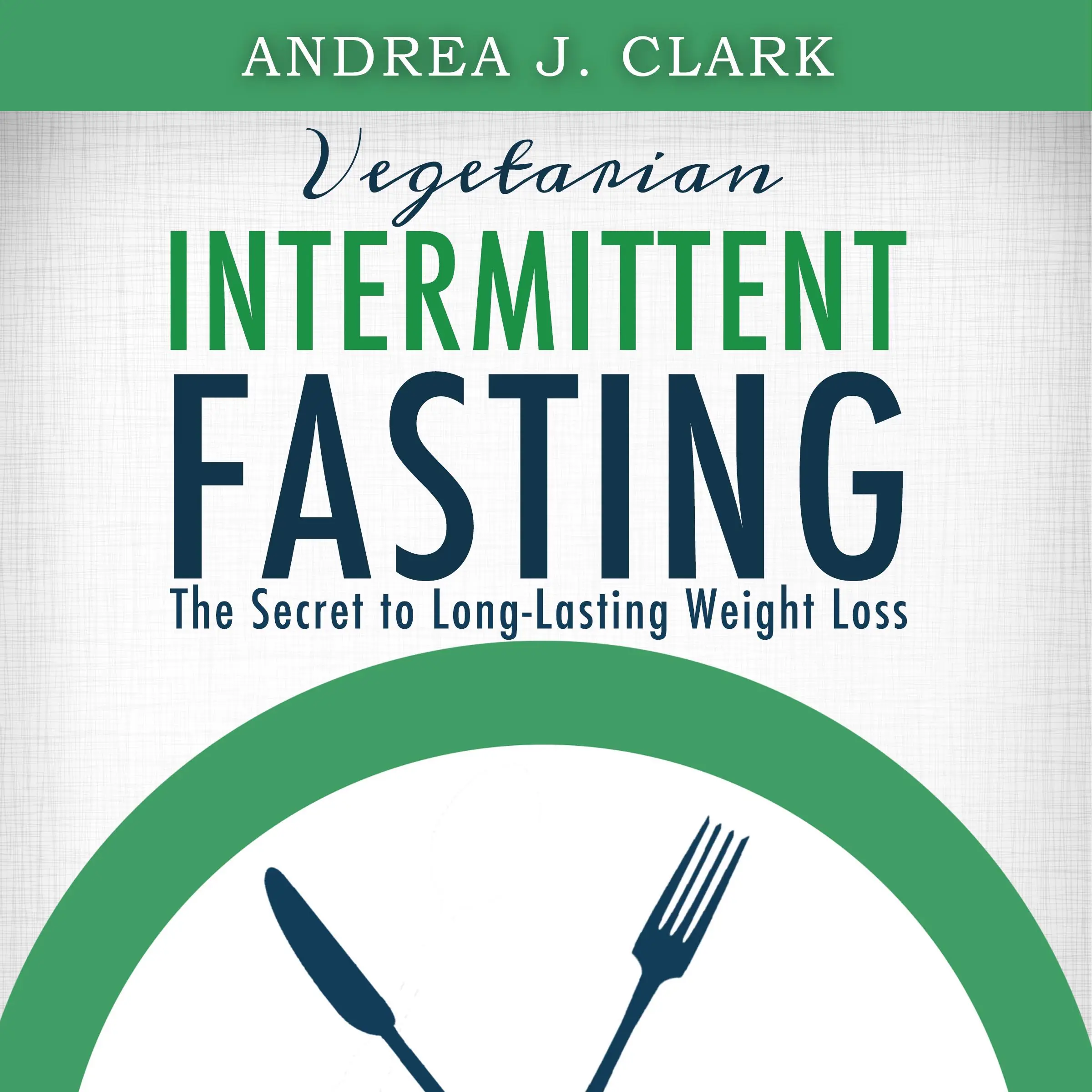 Vegetarian Intermittent Fasting: The Secret to Long-Lasting Weight Loss by Andrea J. Clark