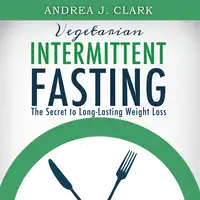 Vegetarian Intermittent Fasting: The Secret to Long-Lasting Weight Loss Audiobook by Andrea J. Clark