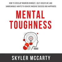 Mental Toughness: How to Develop Warrior Mindset, Self-Discipline, and Unbreakable Habits to Achieve Massive Success and Happiness Audiobook by Skyler McCarty