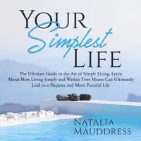 Your Simplest Life: The Ultimate Guide to the Art of Simple Living, Learn About How Living Simply and Within Your Means Can Ultimately Lead to a Happy and Peaceful Life Audiobook by Natalia Mauddress