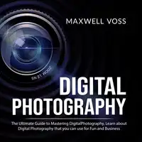 Digital Photography: The Ultimate Guide to Mastering Digital Photography, Learn about Digital Photography that you can use for Fun and Business Audiobook by Maxwell Voss