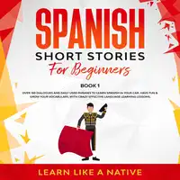 Spanish Short Stories for Beginners Book 1: Over 100 Dialogues and Daily Used Phrases to Learn Spanish in Your Car. Have Fun & Grow Your Vocabulary, with Crazy Effective Language Learning Lessons Audiobook by Learn Like A Native