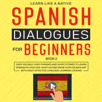 Spanish Dialogues for Beginners Book 2: Over 100 Daily Used Phrases and Short Stories to Learn Spanish in Your Car. Have Fun and Grow Your Vocabulary with Crazy Effective Language Learning Lessons Audiobook by Learn Like A Native