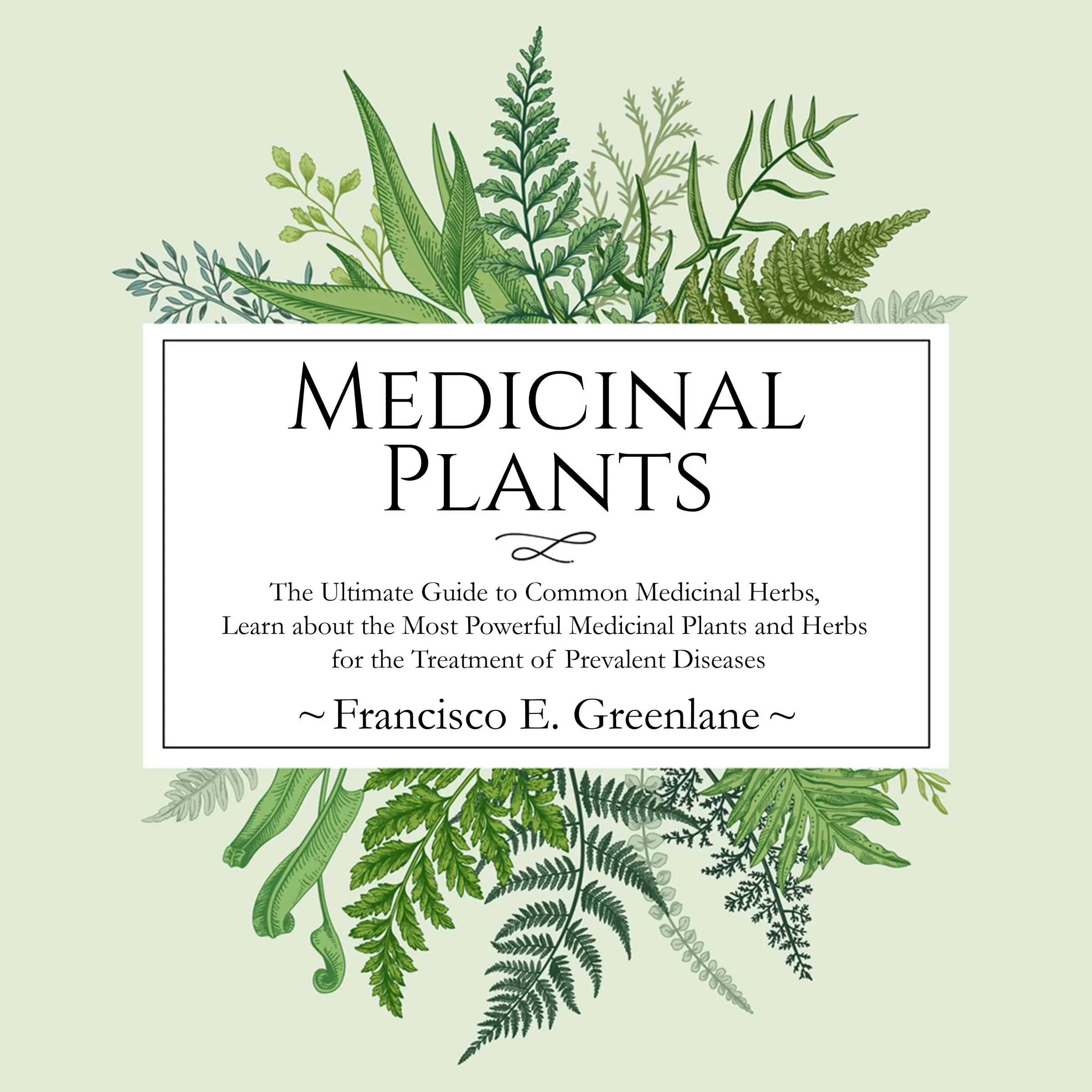 Medicinal Plants: The Ultimate Guide to Common Medicinal Herbs, Learn the Most Powerful Medicinal Plants and Herbs for the Treatment of Prevalent Diseases Audiobook by Francisco E. Greenlane