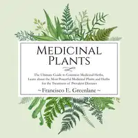 Medicinal Plants: The Ultimate Guide to Common Medicinal Herbs, Learn the Most Powerful Medicinal Plants and Herbs for the Treatment of Prevalent Diseases Audiobook by Francisco E. Greenlane