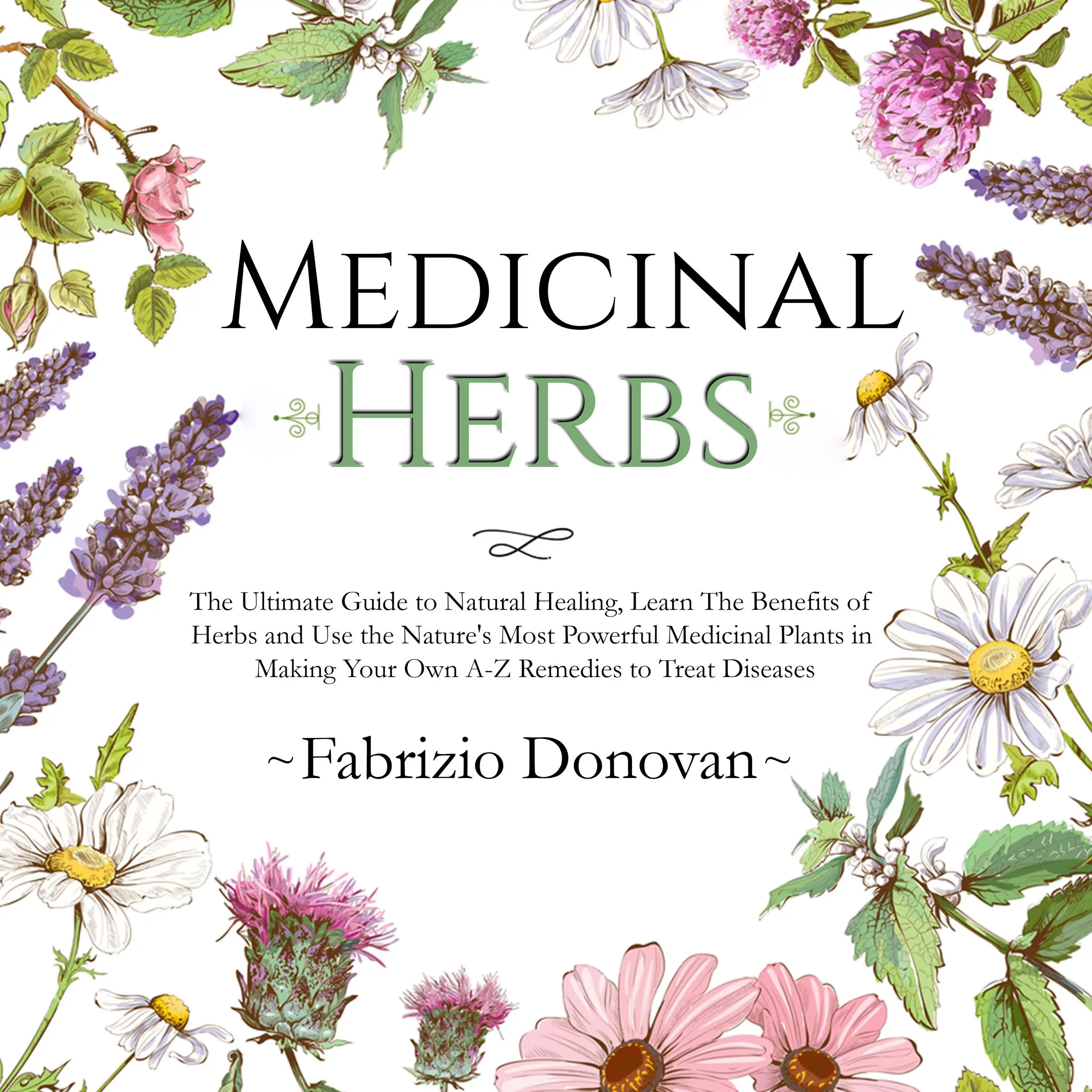 Medicinal Herbs: The Ultimate Guide to Natural Healing, Learn The Benefits of Herbs and Use the Nature's Most Powerful Medicinal Plants in Making Your Own A-Z Remedies to Treat Diseases by Fabrizio Donovan