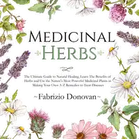 Medicinal Herbs: The Ultimate Guide to Natural Healing, Learn The Benefits of Herbs and Use the Nature's Most Powerful Medicinal Plants in Making Your Own A-Z Remedies to Treat Diseases Audiobook by Fabrizio Donovan