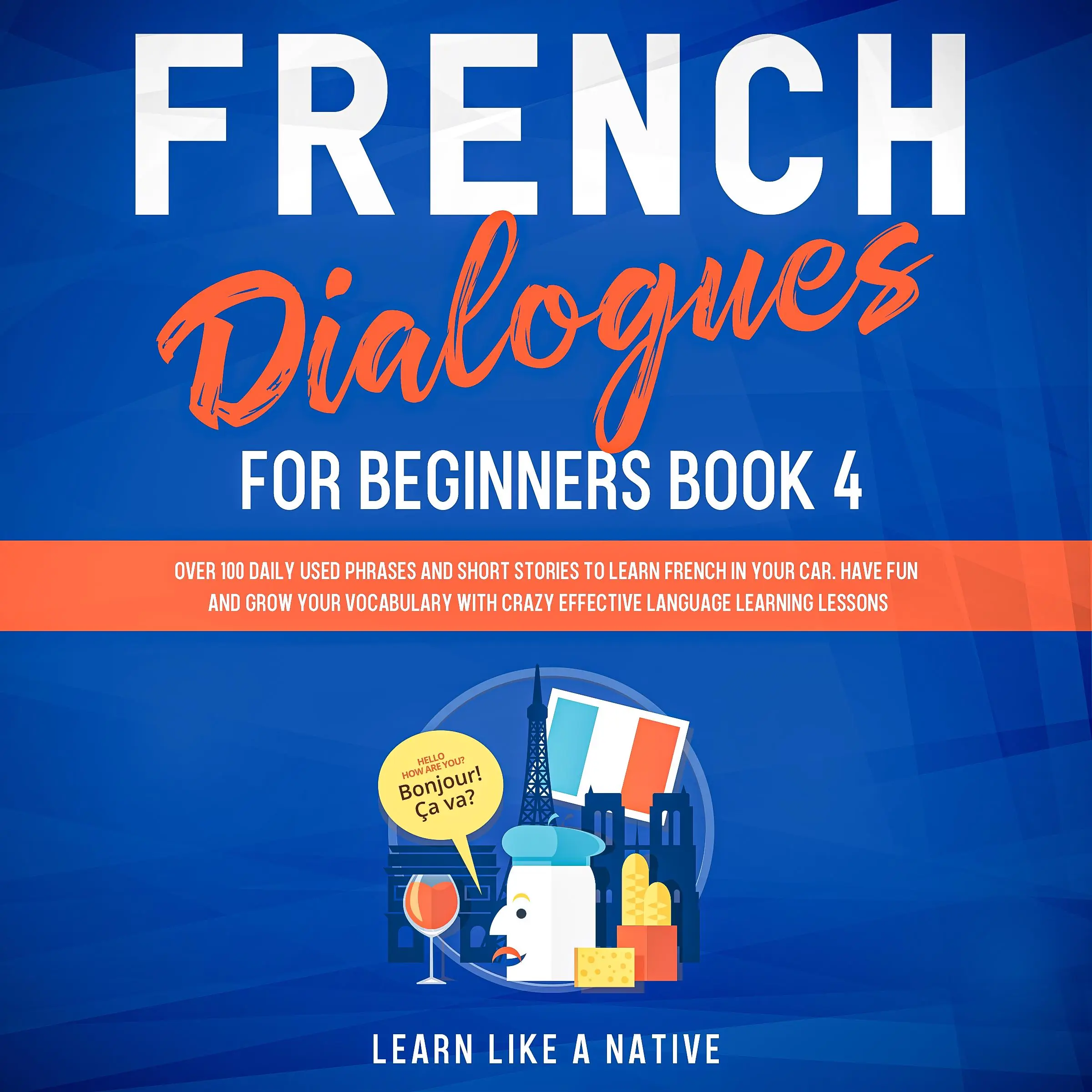 French Dialogues for Beginners Book 4: Over 100 Daily Used Phrases and Short Stories to Learn French in Your Car. Have Fun and Grow Your Vocabulary with Crazy Effective Language Learning Lessons Audiobook by Learn Like A Native