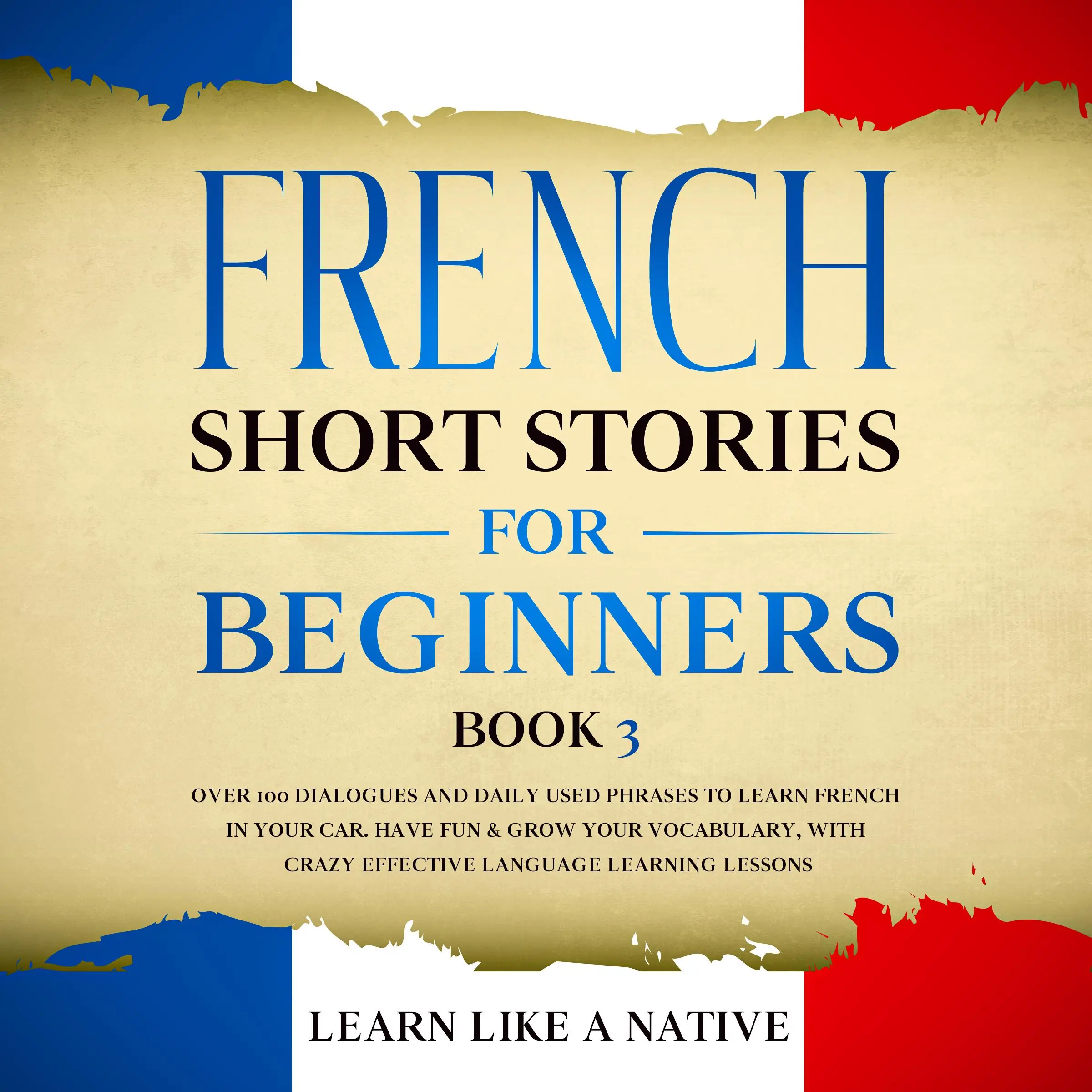 French Short Stories for Beginners Book 3: Over 100 Dialogues and Daily Used Phrases to Learn French in Your Car. Have Fun & Grow Your Vocabulary, with Crazy Effective Language Learning Lessons by Learn Like A Native