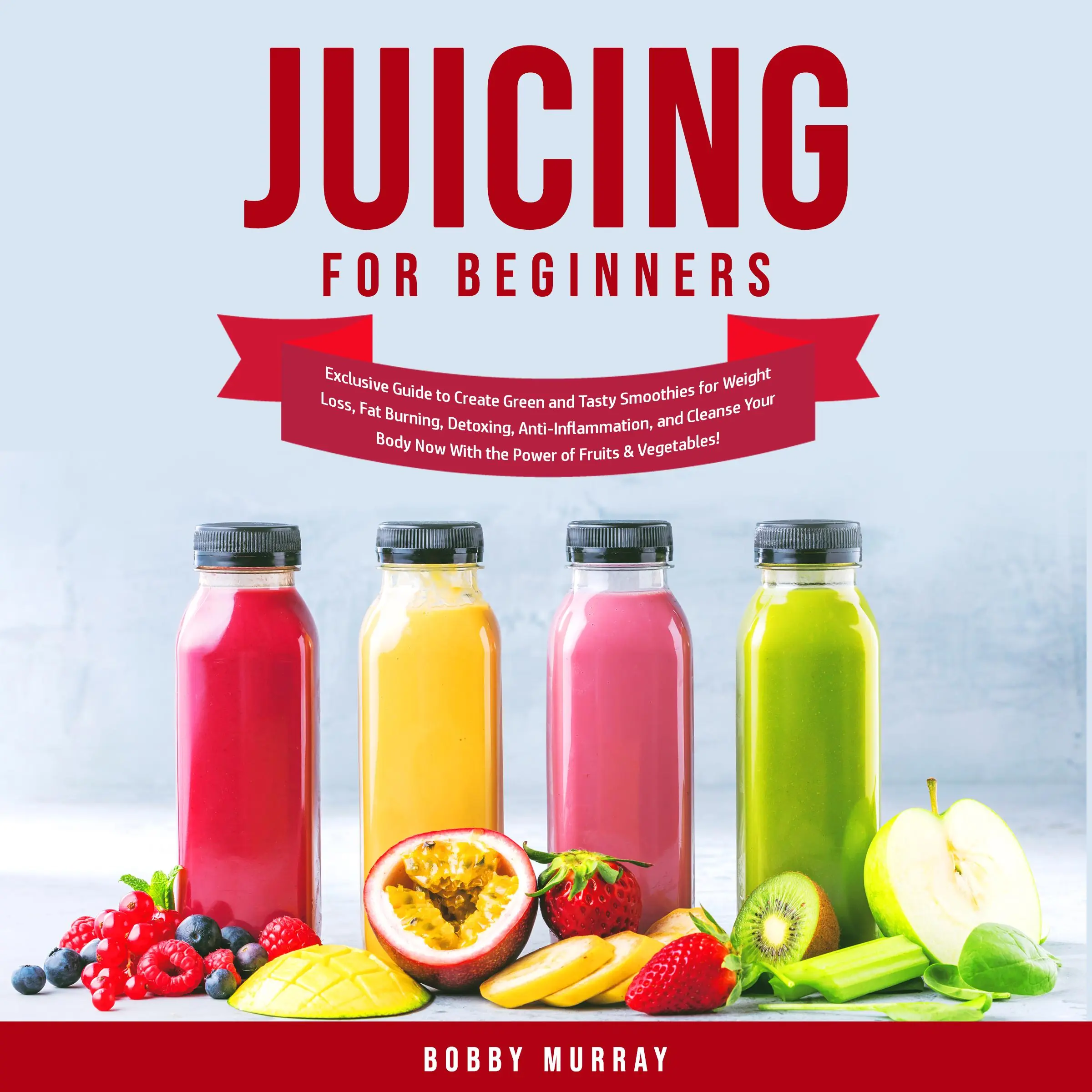 Juicing for Beginners: Exclusive Guide to Create Green and Tasty Smoothies for Weight Loss, Fat Burning, Detoxing, Anti-Inflammation, and Cleanse Your Body Now With the Power of Fruits & Vegetables! Audiobook by Bobby Murray