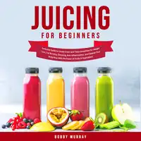 Juicing for Beginners: Exclusive Guide to Create Green and Tasty Smoothies for Weight Loss, Fat Burning, Detoxing, Anti-Inflammation, and Cleanse Your Body Now With the Power of Fruits & Vegetables! Audiobook by Bobby Murray