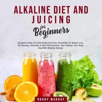 Alkaline Diet and Juicing for Beginners: Exclusive Guide to Create Green and Tasty Smoothies for Weight Loss, Fat Burning, Detoxing & Anti-Inflammation; Also Cleanse Your Body Now With Alkaline Dieting! Audiobook by Bobby Murray