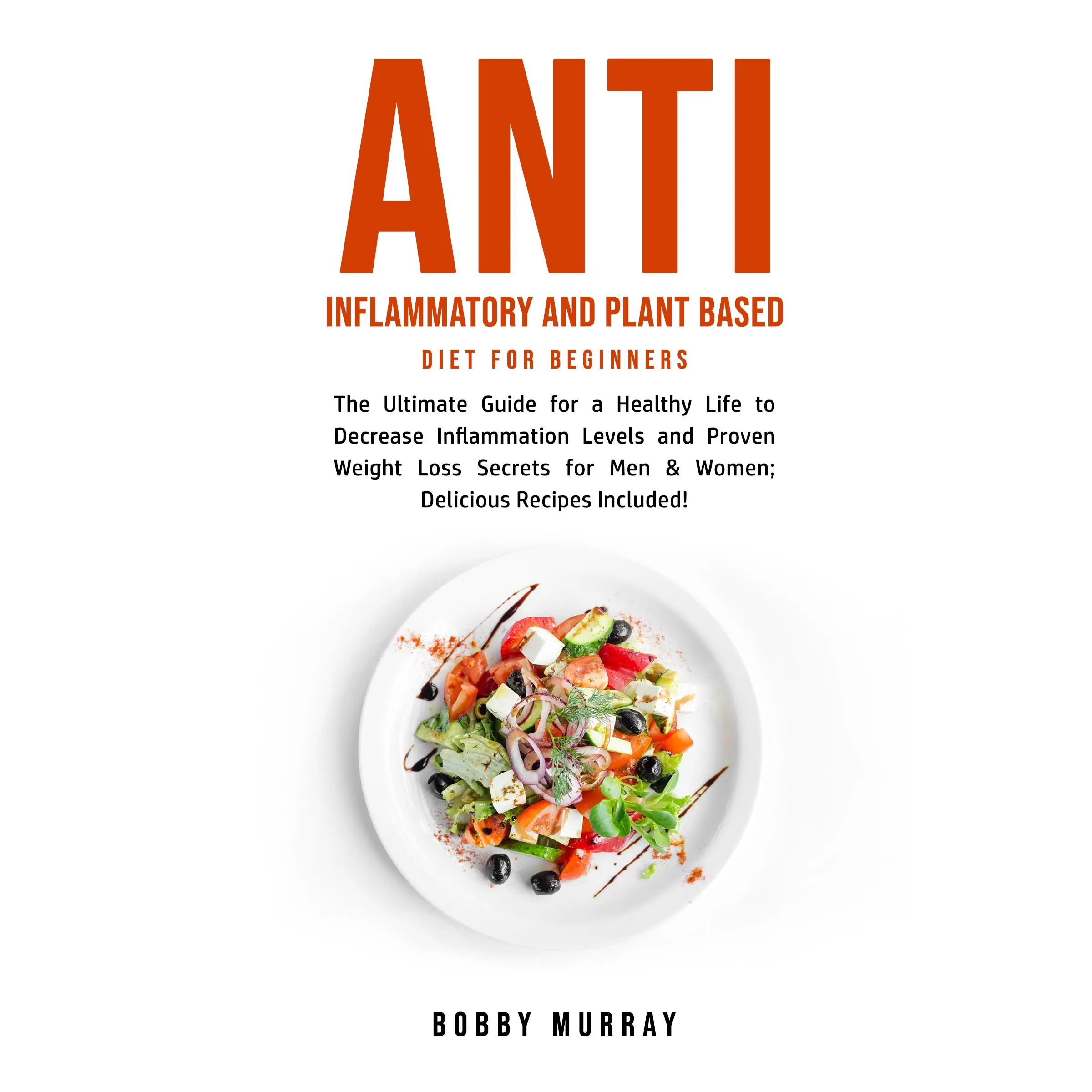 Anti Inflammatory and Plant Based Diet for Beginners: The Ultimate Guide for a Healthy Life to Decrease Inflammation Levels and Proven Weight Loss Secrets for Men & Women; Delicious Recipes Included! by Bobby Murray