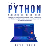 Learn Python Programming for Beginners: Best Step-by-Step Guide for Coding with Python, Great for Kids and Adults. Includes Practical Exercises on Data Analysis, Machine Learning and More. Audiobook by Flynn Fisher