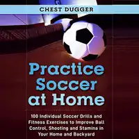 Practice Soccer At Home: 100 Individual Soccer Drills and Fitness Exercises to Improve Ball Control, Shooting and Stamina In Your Home and Backyard Audiobook by Chest Dugger