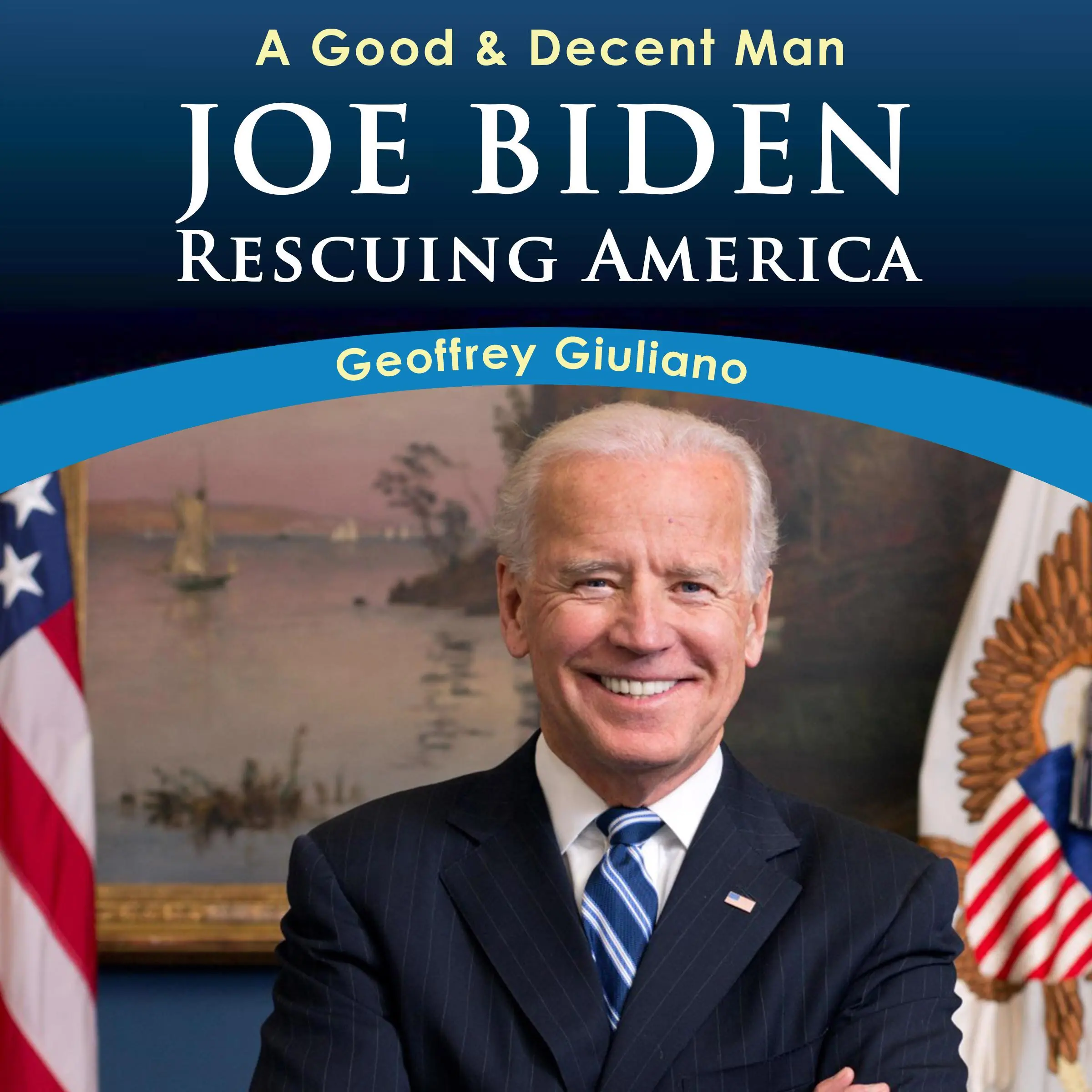 A Good & Decent Man: Joe Biden: Rescuing America by Geoffrey Giuliano