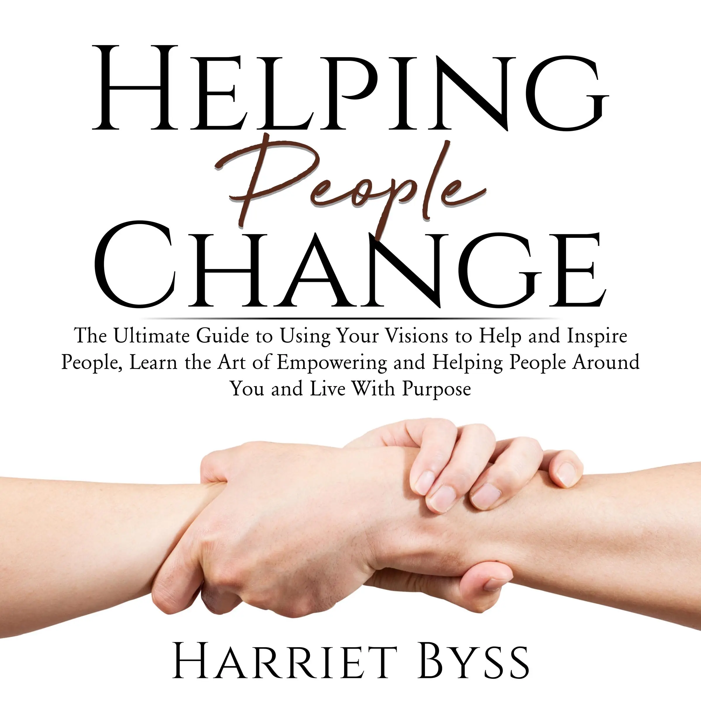 Helping People Change: The Ultimate Guide to Using Your Visions to Help and Inspire People, Learn the Art of Empowering and Helping People Around You and Live With Purpose Audiobook by Harriet Byss