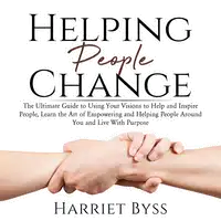 Helping People Change: The Ultimate Guide to Using Your Visions to Help and Inspire People, Learn the Art of Empowering and Helping People Around You and Live With Purpose Audiobook by Harriet Byss