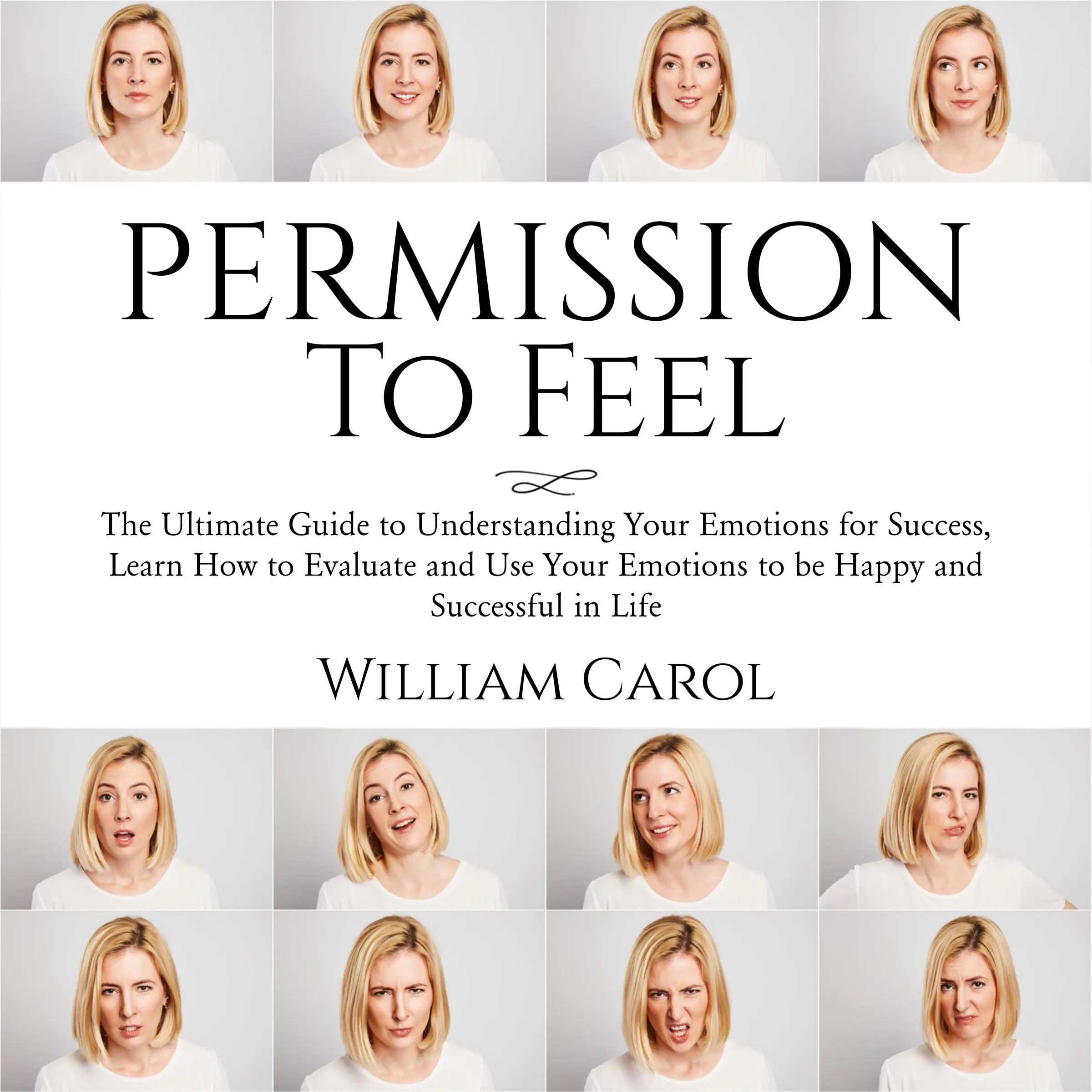 Permission to Feel: The Ultimate Guide to Understanding Your Emotions for Success, Learn How to Evaluate and Use Your Emotions to be Happy and Successful in Life Audiobook by William Carol