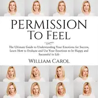 Permission to Feel: The Ultimate Guide to Understanding Your Emotions for Success, Learn How to Evaluate and Use Your Emotions to be Happy and Successful in Life Audiobook by William Carol