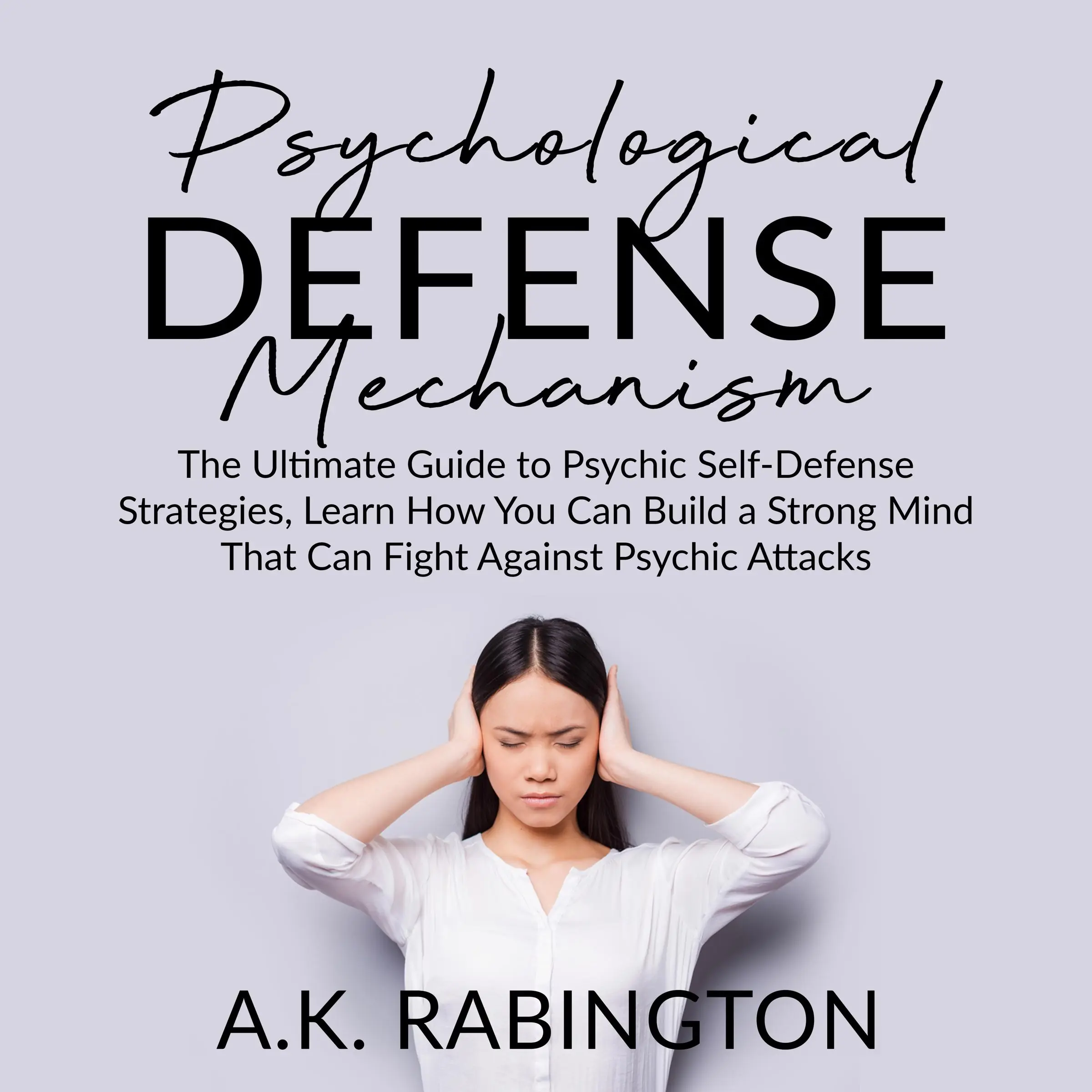 Psychological Defense Mechanism: The Ultimate Guide to Psychic Self-Defense Strategies, Learn How You Can Build a Strong Mind That Can Fight Against Psychic Attacks by A.K. Rabington