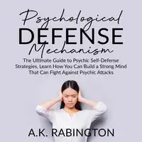 Psychological Defense Mechanism: The Ultimate Guide to Psychic Self-Defense Strategies, Learn How You Can Build a Strong Mind That Can Fight Against Psychic Attacks Audiobook by A.K. Rabington