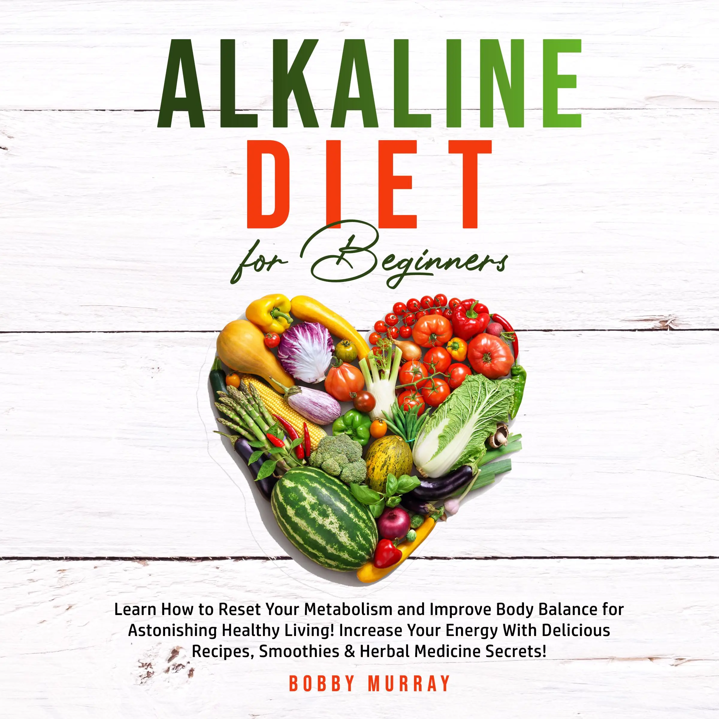 Alkaline Diet for Beginners: Learn How to Reset Your Metabolism and Improve Body Balance for Astonishing Healthy Living! Increase Your Energy With Delicious Recipes, Smoothies & Herbal Medicine Secrets! by Bobby Murray