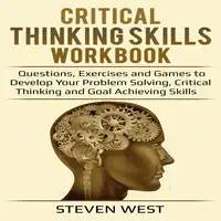 Critical Thinking Skills Workbook Questions, Exercises and Games to Develop Your Problem Solving, Critical Thinking and Goal Achieving Skills Audiobook by Steven West