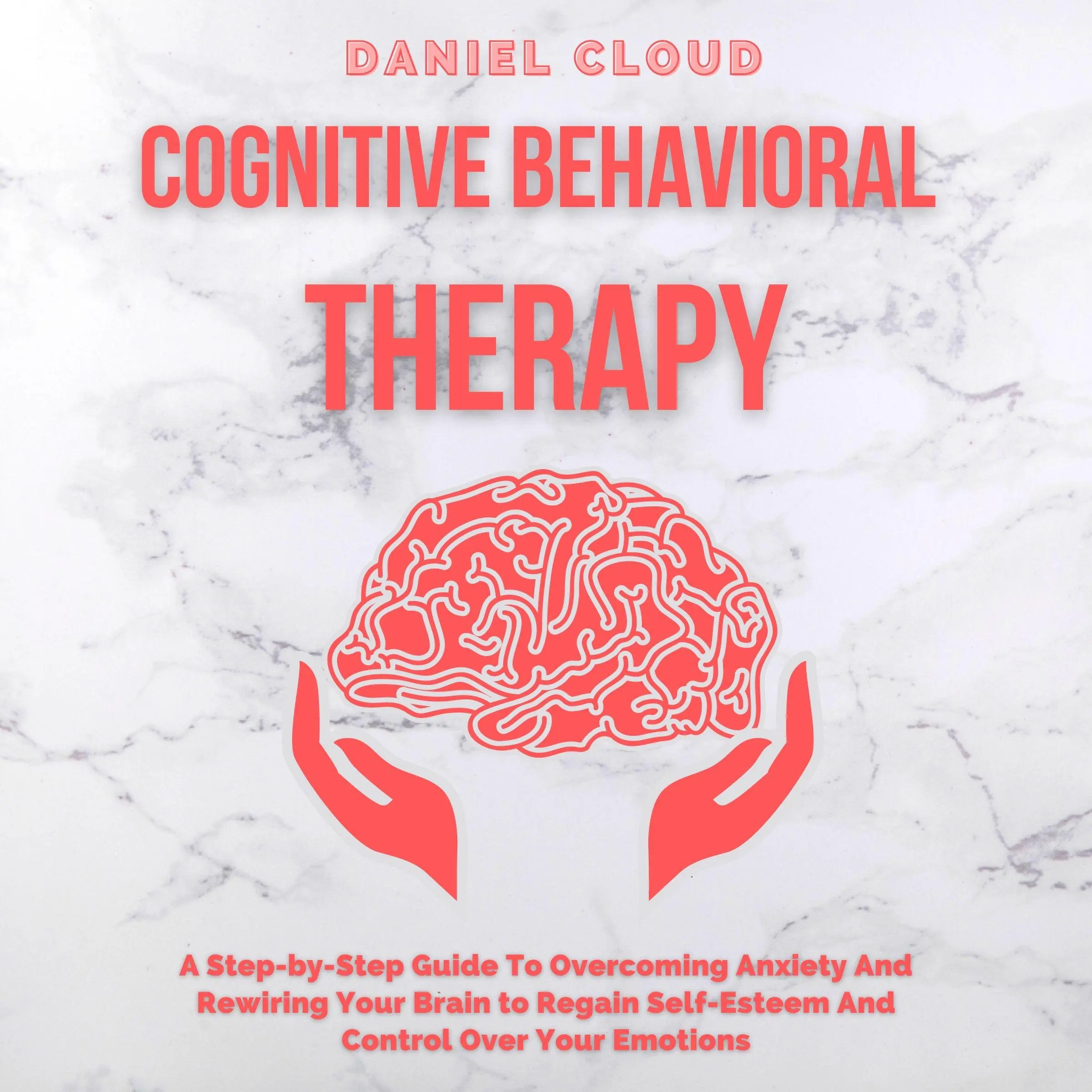 Cognitive Behavioral Therapy: A Step-by-Step Guide to Overcoming Anxiety and Rewiring Your Brain to Regain Self-Esteem and Control Over Your Emotions by Daniel Cloud Audiobook