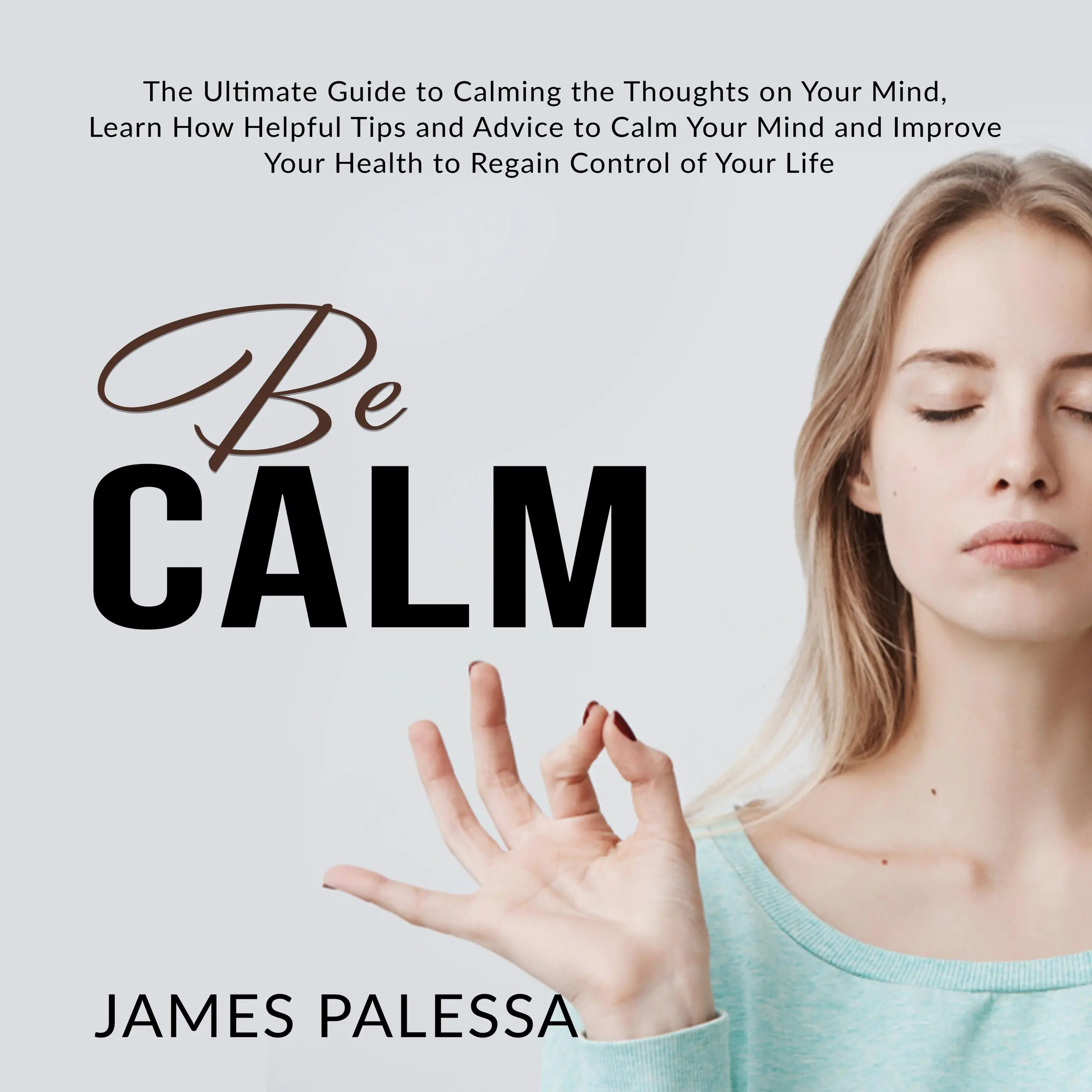 Be Calm: The Ultimate Guide to Calming the Thoughts on Your Mind, Learn How Helpful Tips and Advice to Calm Your Mind and Improve Your Health to Regain Control of Your Life Audiobook by James Palessa