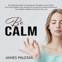 Be Calm: The Ultimate Guide to Calming the Thoughts on Your Mind, Learn How Helpful Tips and Advice to Calm Your Mind and Improve Your Health to Regain Control of Your Life Audiobook by James Palessa