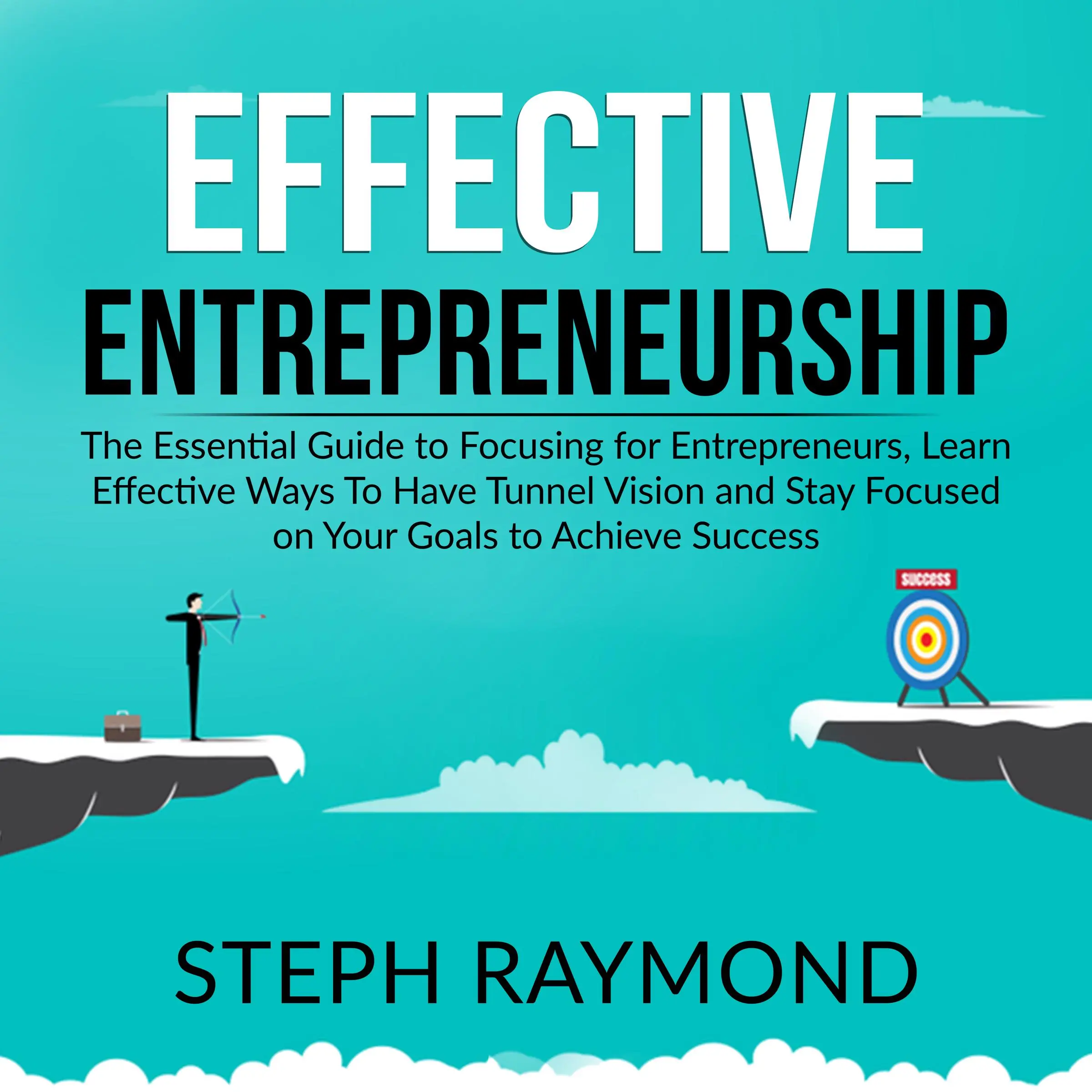 Effective Entrepreneurship: The Essential Guide to Focusing for Entrepreneurs, Learn Effective Ways To Have Tunnel Vision and Stay Focused on Your Goals to Achieve Success by Steph Raymond Audiobook