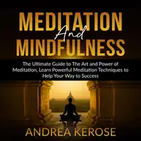 Meditation and Mindfulness: The Ultimate Guide to The Art and Power of Meditation, Learn Powerful Meditation Techniques to Help Your Way to Success Audiobook by Andrea Kerose