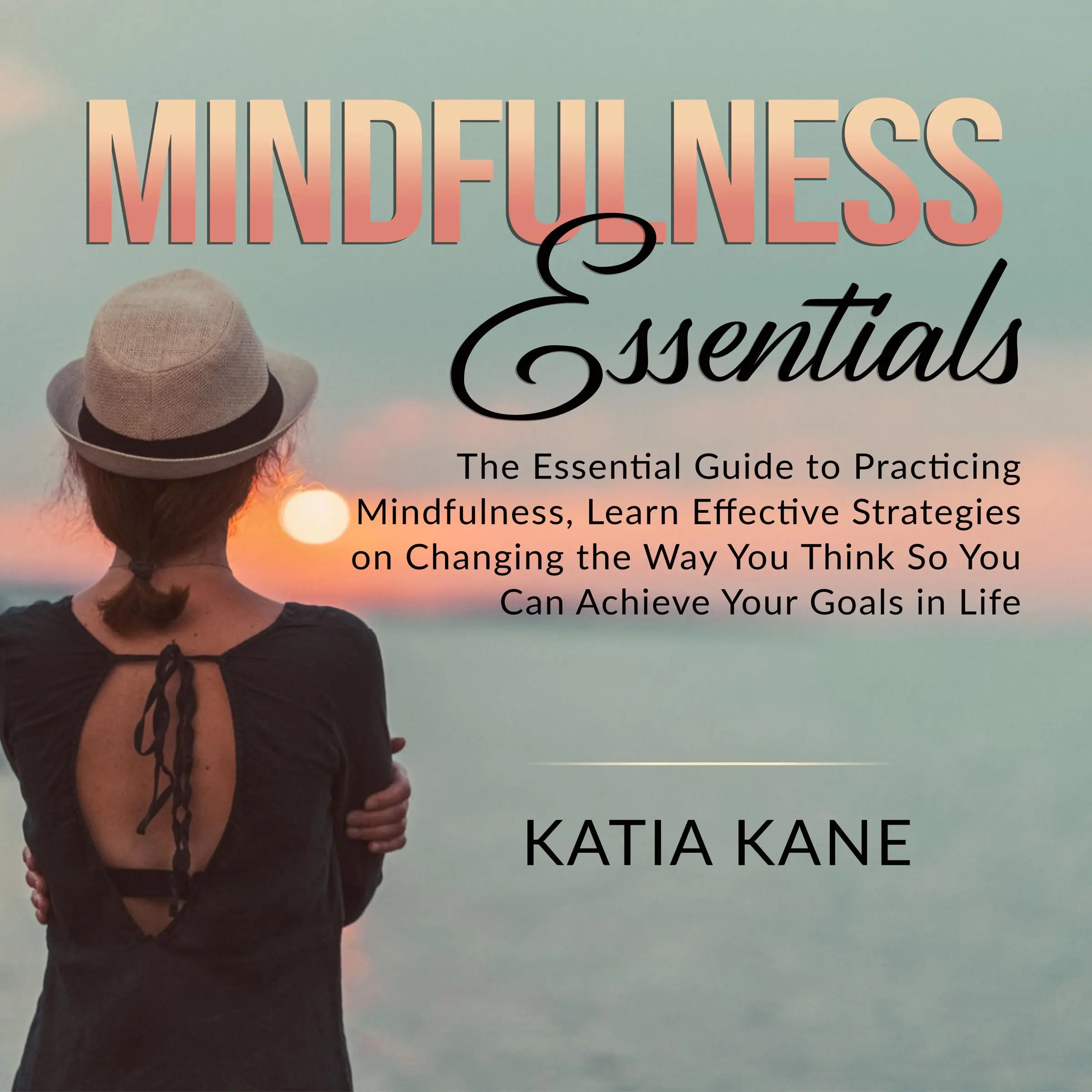 Mindfulness Essentials: The Essential Guide to Practicing Mindfulness, Learn Effective Strategies on Changing the Way You Think So You Can Achieve Your Goals in Life Audiobook by Katia Kane