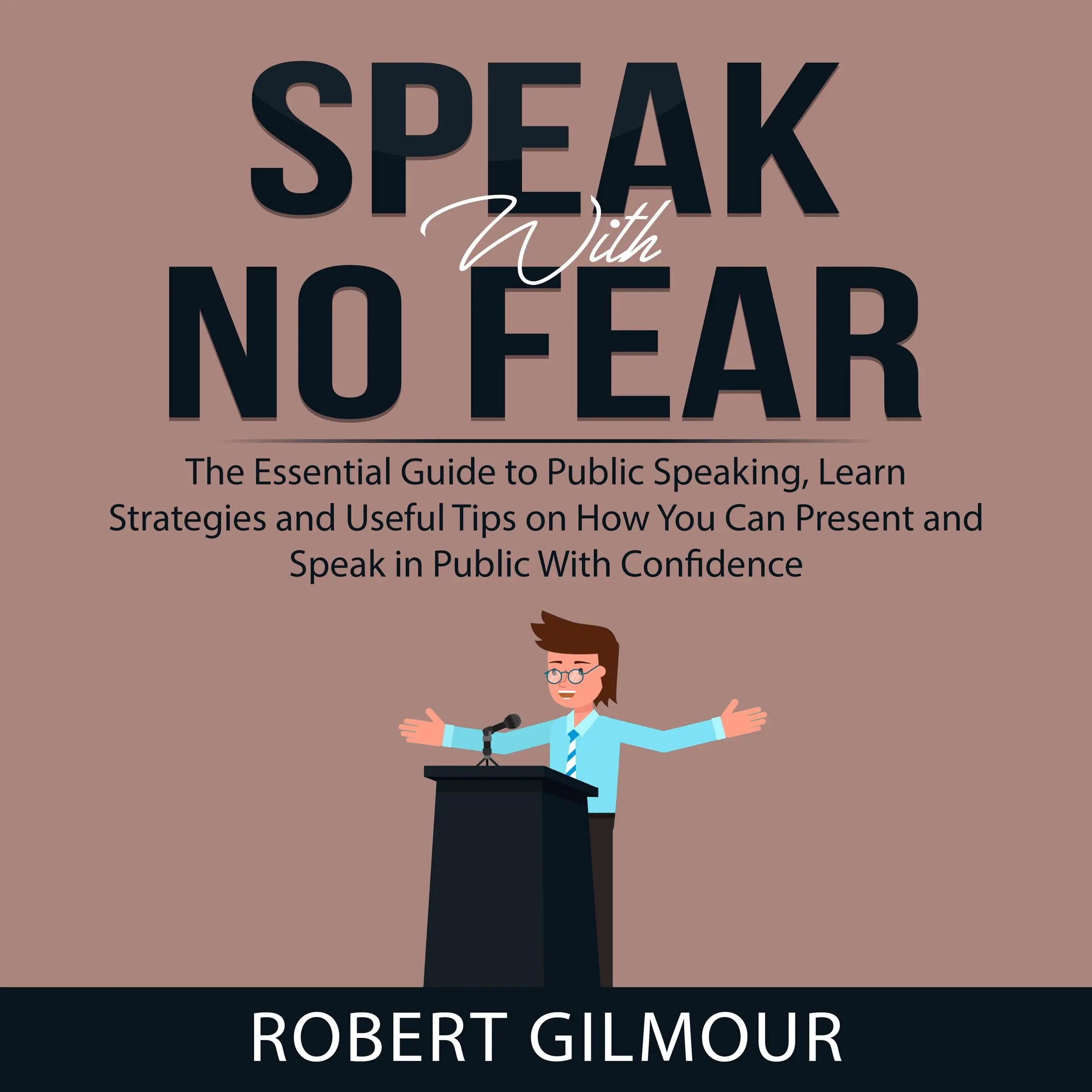 Speak With No Fear: The Essential Guide to Public Speaking, Learn Strategies and Useful Tips on How You Can Present and Speak in Public With Confidence by Robert Gilmour Audiobook