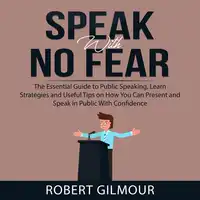 Speak With No Fear: The Essential Guide to Public Speaking, Learn Strategies and Useful Tips on How You Can Present and Speak in Public With Confidence Audiobook by Robert Gilmour